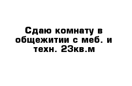 Сдаю комнату в общежитии с меб. и техн. 23кв.м